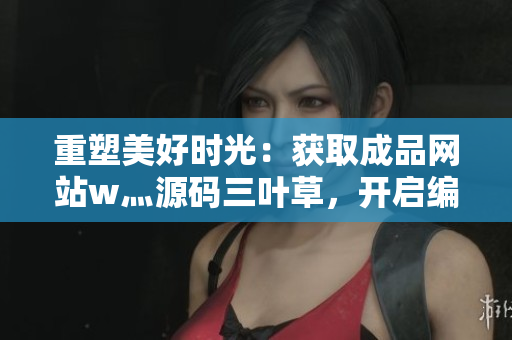重塑美好時光：獲取成品網站w灬源碼三葉草，開啟編程新篇章！