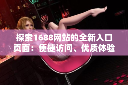 探索1688網(wǎng)站的全新入口頁面：便捷訪問、優(yōu)質(zhì)體驗(yàn)，一站式采購新體驗(yàn)