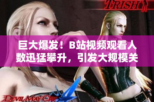巨大爆發(fā)！B站視頻觀看人數迅猛攀升，引發(fā)大規(guī)模關注