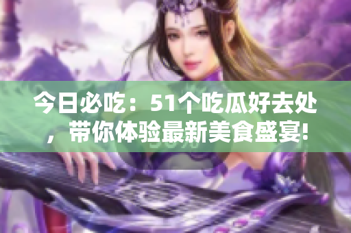 今日必吃：51個(gè)吃瓜好去處，帶你體驗(yàn)最新美食盛宴!
