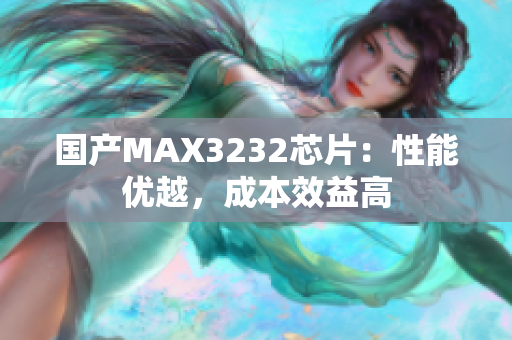 國產(chǎn)MAX3232芯片：性能優(yōu)越，成本效益高