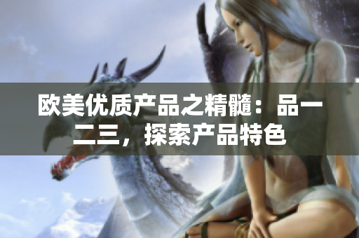 歐美優(yōu)質(zhì)產(chǎn)品之精髓：品一二三，探索產(chǎn)品特色