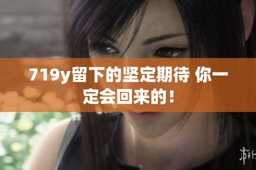 719y留下的堅定期待 你一定會回來的！