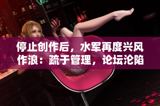 停止創(chuàng)作后，水軍再度興風作浪：疏于管理，論壇淪陷