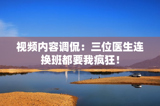 視頻內容調侃：三位醫(yī)生連換班都要我瘋狂！