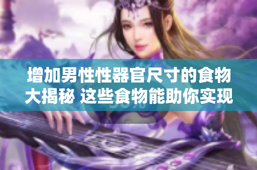 增加男性性器官尺寸的食物大揭秘 這些食物能助你實(shí)現(xiàn)變大、變粗、變長的目標(biāo)!