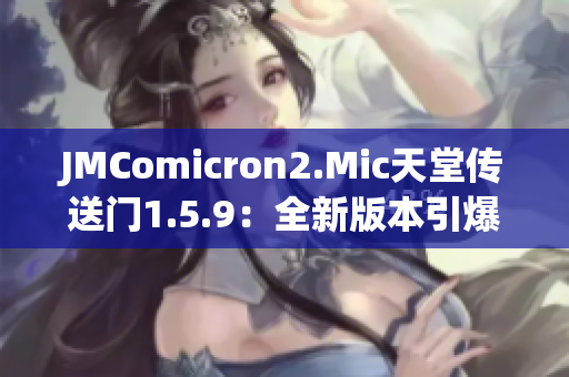 JMComicron2.Mic天堂傳送門1.5.9：全新版本引爆，探索未知世界