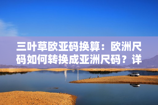 三葉草歐亞碼換算：歐洲尺碼如何轉(zhuǎn)換成亞洲尺碼？詳解比較與換算技巧