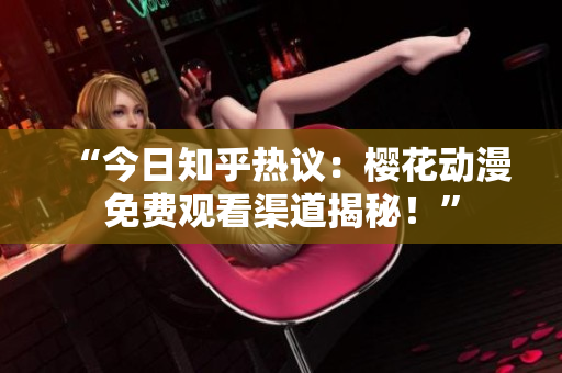 “今日知乎熱議：櫻花動(dòng)漫免費(fèi)觀看渠道揭秘！”