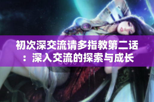 初次深交流請多指教第二話：深入交流的探索與成長