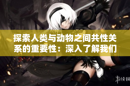 探索人類與動(dòng)物之間共性關(guān)系的重要性：深入了解我們與畜禽之間的緊密聯(lián)系