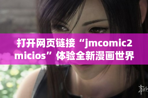 打開網(wǎng)頁鏈接“jmcomic2micios”體驗(yàn)全新漫畫世界