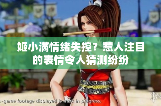 姬小滿情緒失控？惹人注目的表情令人猜測(cè)紛紛