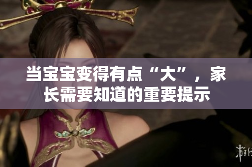 當(dāng)寶寶變得有點(diǎn)“大”，家長需要知道的重要提示