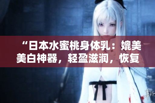 “日本水蜜桃身體乳：媲美美白神器，輕盈滋潤(rùn)，恢復(fù)肌膚光彩”