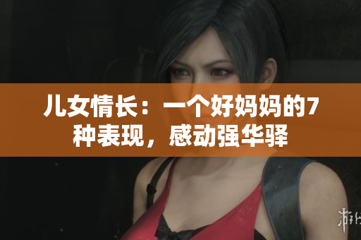 兒女情長(zhǎng)：一個(gè)好媽媽的7種表現(xiàn)，感動(dòng)強(qiáng)華驛