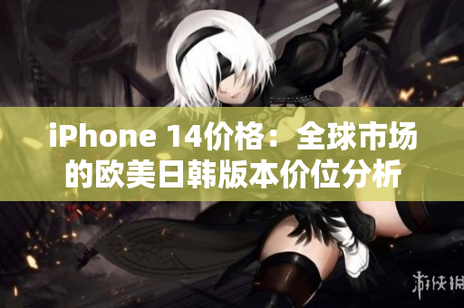 iPhone 14價(jià)格：全球市場(chǎng)的歐美日韓版本價(jià)位分析