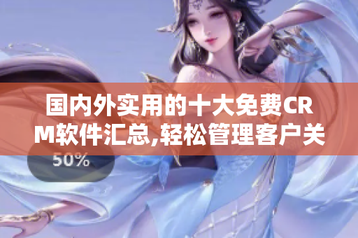 國內(nèi)外實(shí)用的十大免費(fèi)CRM軟件匯總,輕松管理客戶關(guān)系