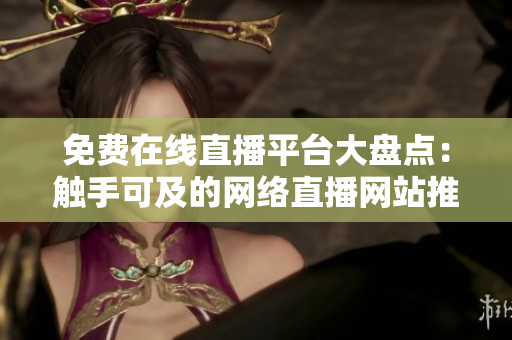 免費(fèi)在線直播平臺大盤點(diǎn)：觸手可及的網(wǎng)絡(luò)直播網(wǎng)站推薦