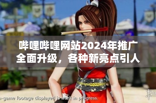 嗶哩嗶哩網(wǎng)站2024年推廣全面升級，各種新亮點(diǎn)引人矚目