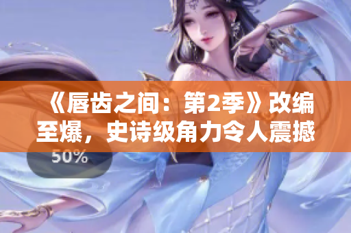 《唇齒之間：第2季》改編至爆，史詩級角力令人震撼！