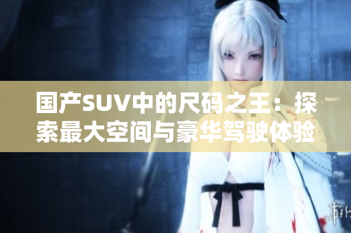 國產(chǎn)SUV中的尺碼之王：探索最大空間與豪華駕駛體驗(yàn)