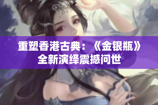 重塑香港古典:《金銀瓶》全新演繹震撼問(wèn)世 重塑香港古典:《金銀瓶》全新演繹震撼問(wèn)世