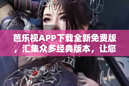 芭樂視APP下載全新免費(fèi)版，匯集眾多經(jīng)典版本，讓您暢享更多精彩內(nèi)容