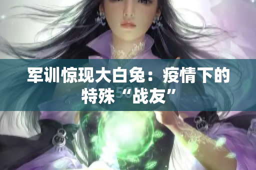 軍訓(xùn)驚現(xiàn)大白兔：疫情下的特殊“戰(zhàn)友”