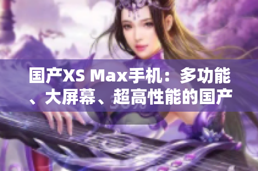 國(guó)產(chǎn)XS Max手機(jī)：多功能、大屏幕、超高性能的國(guó)產(chǎn)旗艦手機(jī)解析