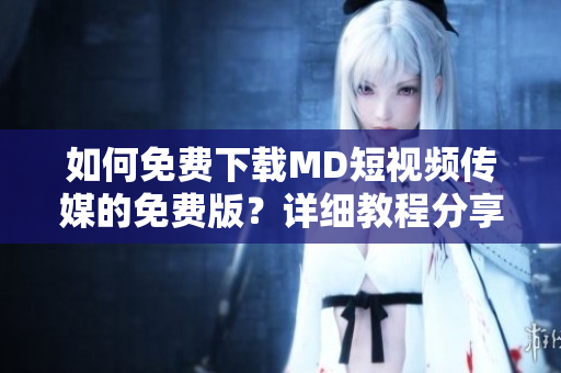 如何免費下載MD短視頻傳媒的免費版？詳細教程分享