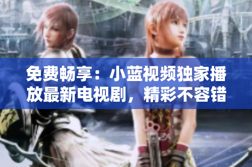 免費(fèi)暢享：小藍(lán)視頻獨(dú)家播放最新電視劇，精彩不容錯(cuò)過(guò)！