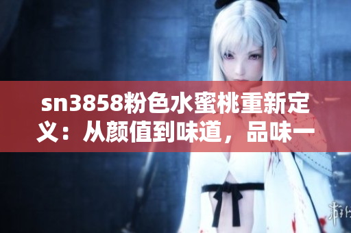 sn3858粉色水蜜桃重新定義：從顏值到味道，品味一個(gè)新時(shí)代