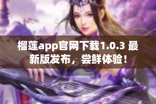 榴蓮app官網(wǎng)下載1.0.3 最新版發(fā)布，嘗鮮體驗(yàn)！