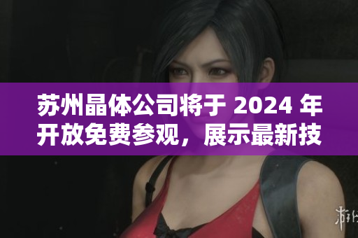 蘇州晶體公司將于 2024 年開(kāi)放免費(fèi)參觀，展示最新技術(shù)成果