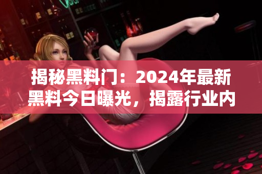 揭秘黑料門(mén)：2024年最新黑料今日曝光，揭露行業(yè)內(nèi)幕