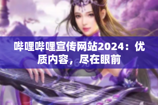 嗶哩嗶哩宣傳網(wǎng)站2024：優(yōu)質(zhì)內(nèi)容，盡在眼前