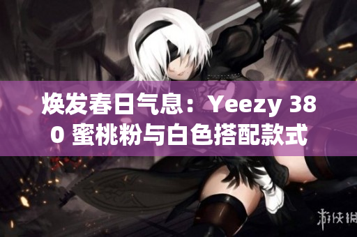 煥發(fā)春日氣息：Yeezy 380 蜜桃粉與白色搭配款式