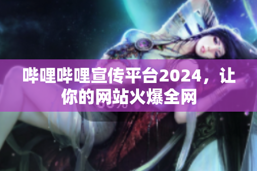 嗶哩嗶哩宣傳平臺(tái)2024，讓你的網(wǎng)站火爆全網(wǎng)