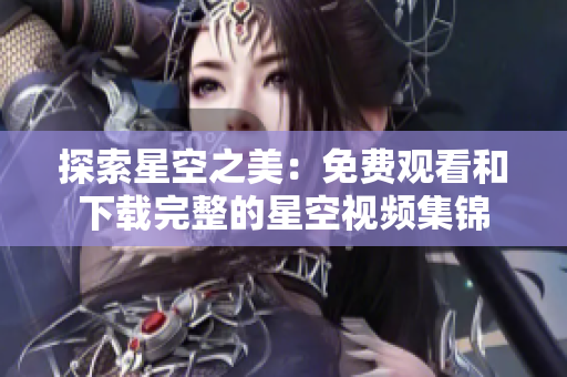 探索星空之美：免費觀看和下載完整的星空視頻集錦