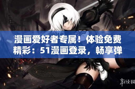 漫畫(huà)愛(ài)好者專(zhuān)屬！體驗(yàn)免費(fèi)精彩：51漫畫(huà)登錄，暢享彈窗福利