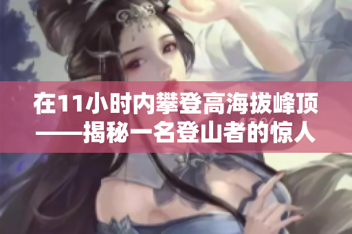 在11小時內攀登高海拔峰頂——揭秘一名登山者的驚人壯舉與堅持精神