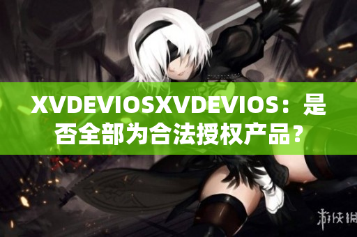 XVDEVIOSXVDEVIOS：是否全部為合法授權(quán)產(chǎn)品？