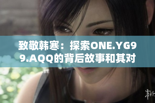 致敬韓寒：探索ONE.YG99.AQQ的背后故事和其對文化的影響