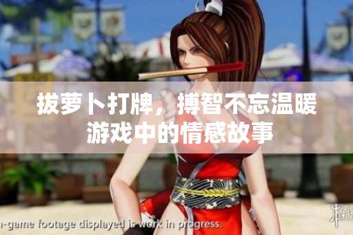 拔蘿卜打牌，搏智不忘溫暖 游戲中的情感故事