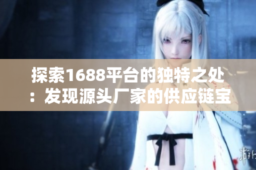 探索1688平臺(tái)的獨(dú)特之處：發(fā)現(xiàn)源頭廠家的供應(yīng)鏈寶藏