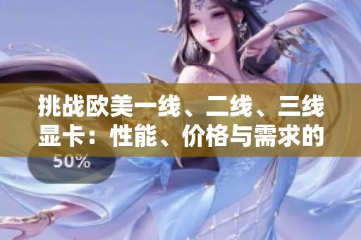 挑戰(zhàn)歐美一線、二線、三線顯卡：性能、價(jià)格與需求的完全比較
