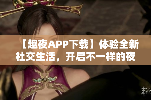 【趣夜APP下載】體驗(yàn)全新社交生活，開啟不一樣的夜間玩樂之旅