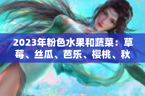 2023年粉色水果和蔬菜：草莓、絲瓜、芭樂、櫻桃、秋葵與綠巨人