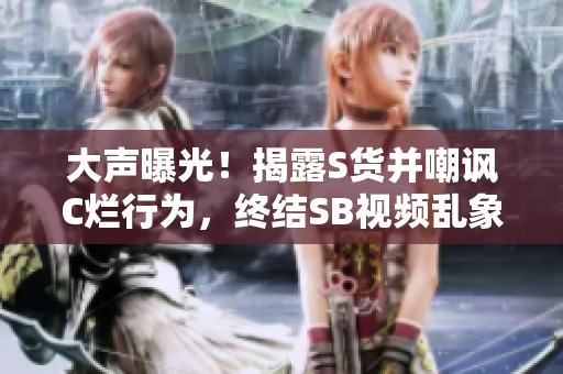 大聲曝光！揭露S貨并嘲諷C爛行為，終結(jié)SB視頻亂象